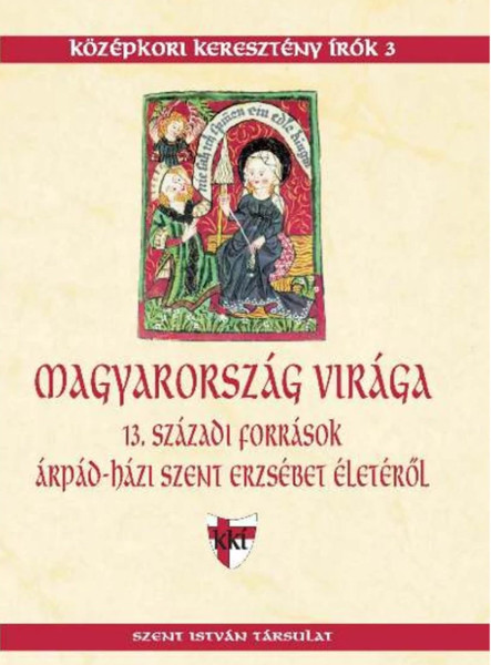 MAGYARORSZÁG VIRÁGA - 13. SZÁZADI FORRÁSOK ÁRPÁD-HÁZI SZENT ERZSÉBET ÉLETÉRŐL