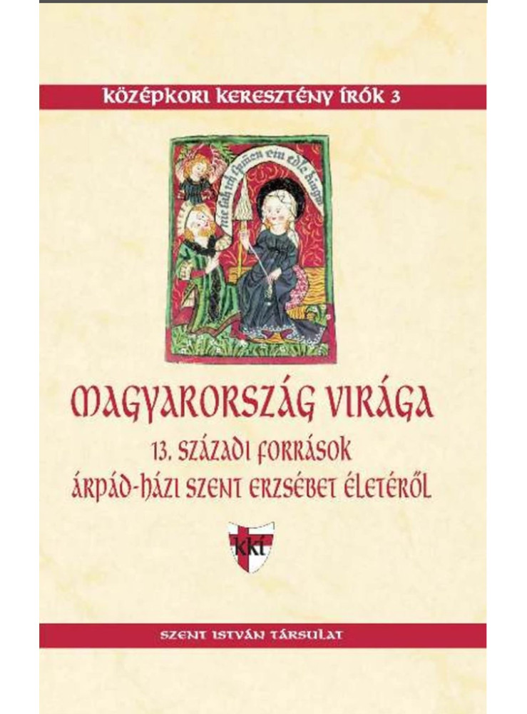 MAGYARORSZÁG VIRÁGA - 13. SZÁZADI FORRÁSOK ÁRPÁD-HÁZI SZENT ERZSÉBET ÉLETÉRŐL