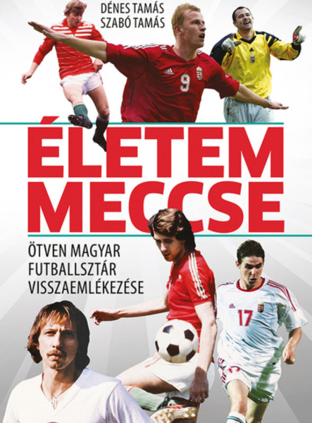 ÉLETEM MECCSE - ÖTVEN MAGYAR FUTBALLSZTÁR VISSZAEMLÉKEZÉSE