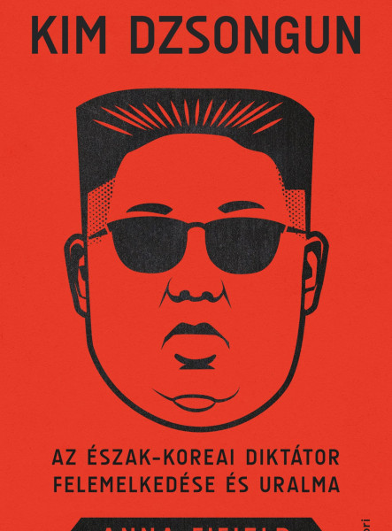 KIM DZSONGUN - AZ ÉSZAK-KOREAI DIKTÁTOR FELEMELKEDÉSE ÉS URALMA